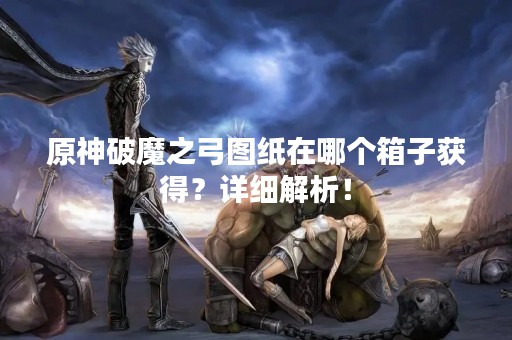 原神破魔之弓图纸在哪个箱子获得?详细解析! 原神破魔之弓图纸在哪个箱子获得?详细解析!