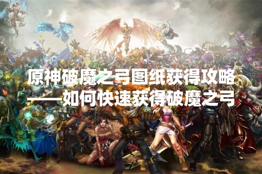 原神破魔之弓图纸获得攻略——如何快速获得破魔之弓图纸