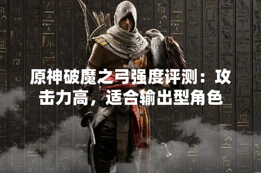 原神破魔之弓强度评测：攻击力高，适合输出型角色