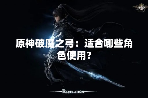原神破魔之弓：适合哪些角色使用？
