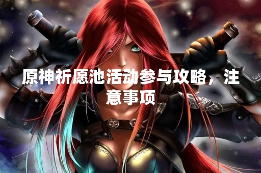 原神祈愿池活动参与攻略，注意事项
