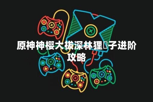 原神神樱大祓深林狸囃子进阶攻略