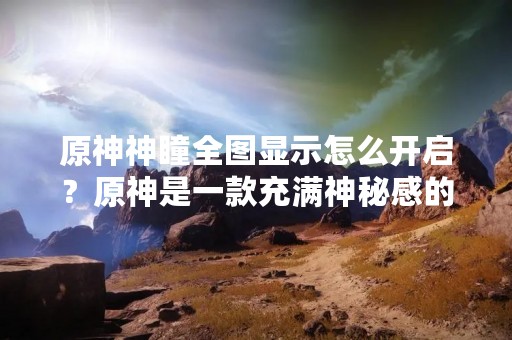 原神神瞳全图显示怎么开启？原神是一款充满神秘感的开放世界游戏，玩家需要探索各个角落，寻找隐藏的神瞳。但是在游戏中，神瞳的位置并不是特别明显，很多玩家可能会错过。那么，怎样才能开启原神神瞳全图显示呢？下面就为大家详细介绍。