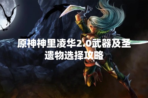 原神神里凌华2.0武器及圣遗物选择攻略