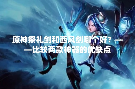 原神祭礼剑和西风剑哪个好？——比较两款神器的优缺点