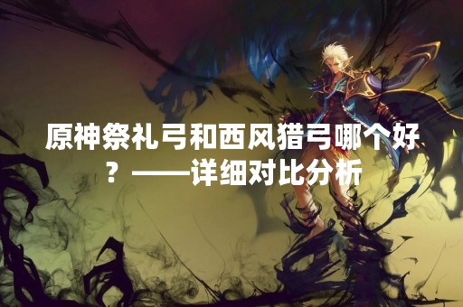 原神祭礼弓和西风猎弓哪个好？——详细对比分析