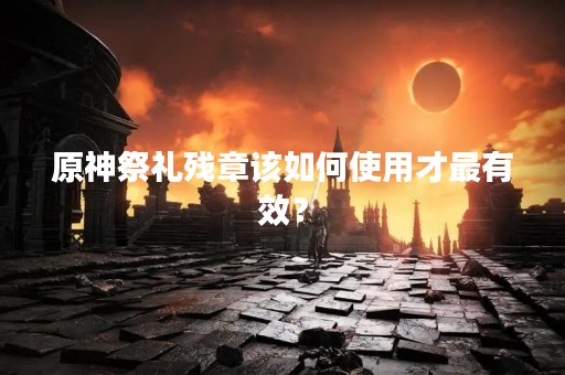 原神祭礼残章该如何使用才最有效？