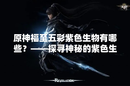 原神福至五彩紫色生物有哪些？——探寻神秘的紫色生物世界
