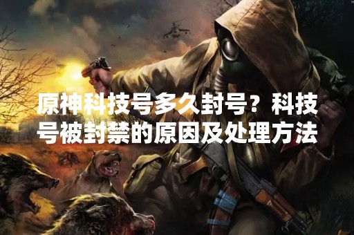 原神科技号多久封号？科技号被封禁的原因及处理方法详解