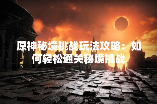 原神秘境挑战玩法攻略：如何轻松通关秘境挑战