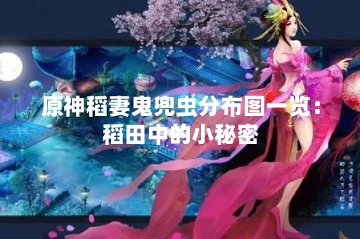 原神稻妻鬼兜虫分布图一览：稻田中的小秘密