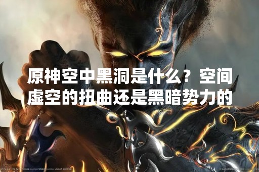 原神空中黑洞是什么？空间虚空的扭曲还是黑暗势力的阴谋？！