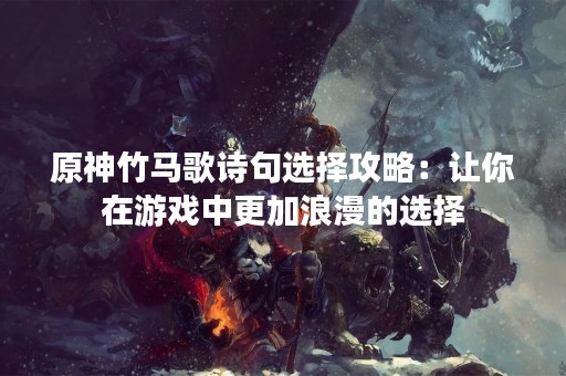 原神竹马歌诗句选择攻略：让你在游戏中更加浪漫的选择
