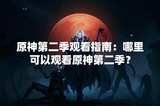 原神第二季观看指南：哪里可以观看原神第二季？
