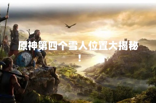 原神第四个雪人位置大揭秘！