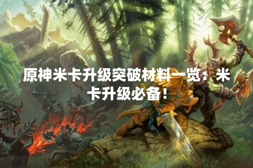 原神米卡升级突破材料一览：米卡升级必备！