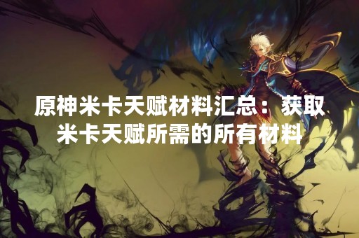 原神米卡天赋材料汇总：获取米卡天赋所需的所有材料