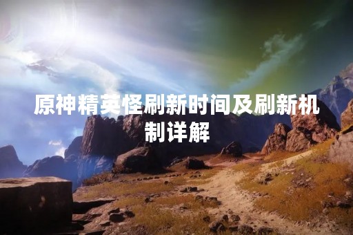 原神精英怪刷新时间及刷新机制详解