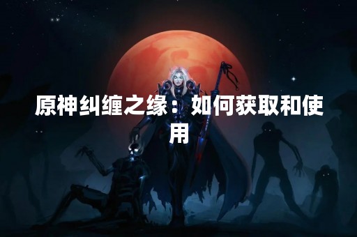 原神纠缠之缘：如何获取和使用