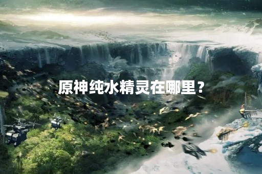 原神纯水精灵在哪里？