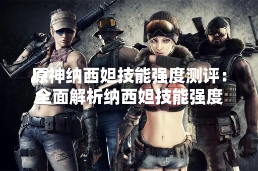 原神纳西妲技能强度测评：全面解析纳西妲技能强度