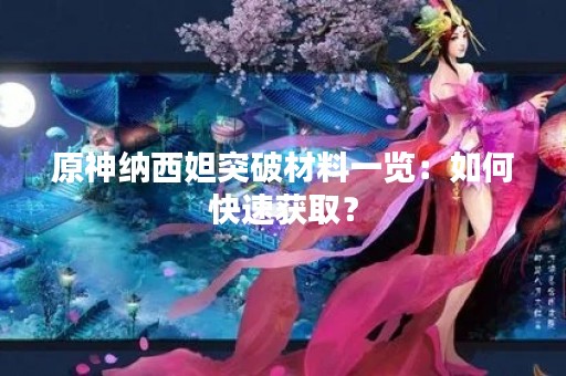 原神纳西妲突破材料一览：如何快速获取？