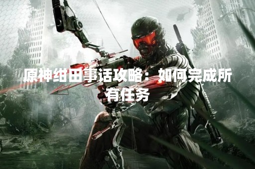 原神绀田事话攻略：如何完成所有任务