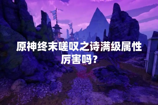 原神终末嗟叹之诗满级属性厉害吗？