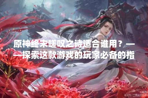 原神终末嗟叹之诗适合谁用？——探索这款游戏的玩家必备的指南