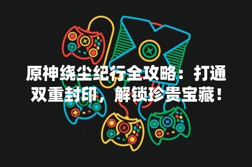 原神绕尘纪行全攻略：打通双重封印，解锁珍贵宝藏！