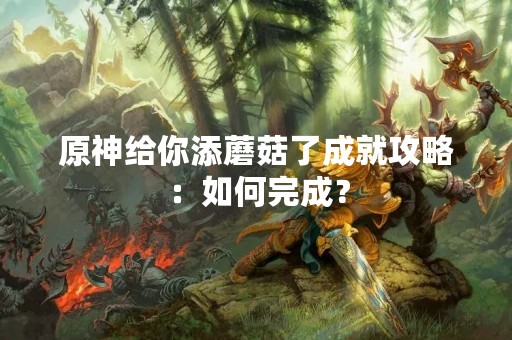 原神给你添蘑菇了成就攻略：如何完成？