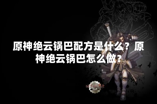 原神绝云锅巴配方是什么？原神绝云锅巴怎么做？