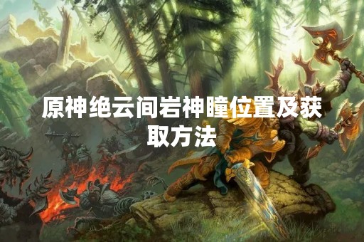 原神绝云间岩神瞳位置及获取方法