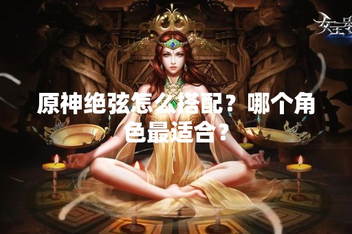 原神绝弦怎么搭配？哪个角色最适合？