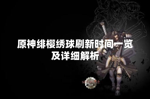 原神绯樱绣球刷新时间一览及详细解析