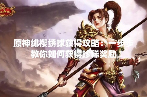原神绯樱绣球获得攻略：一步步教你如何获得珍稀奖励