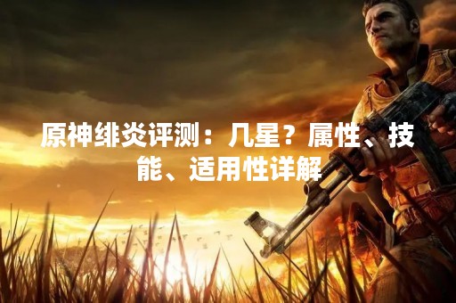 原神绯炎评测：几星？属性、技能、适用性详解
