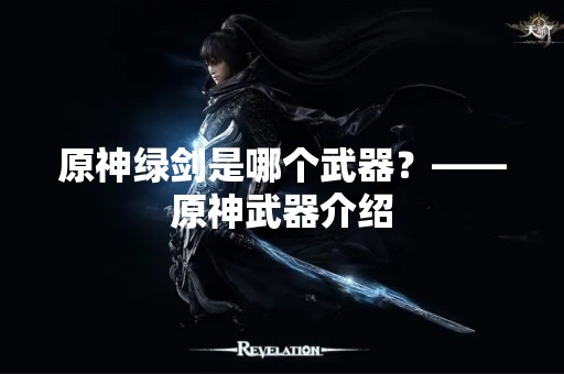 原神绿剑是哪个武器？——原神武器介绍