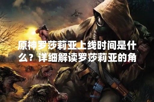 原神罗莎莉亚上线时间是什么？详细解读罗莎莉亚的角色特点和技能