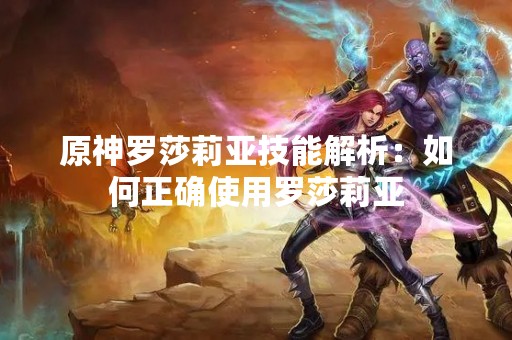 原神罗莎莉亚技能解析：如何正确使用罗莎莉亚