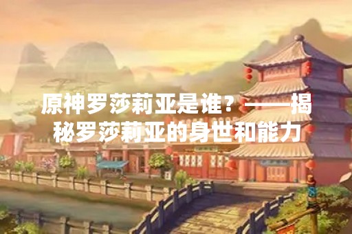 原神罗莎莉亚是谁？——揭秘罗莎莉亚的身世和能力