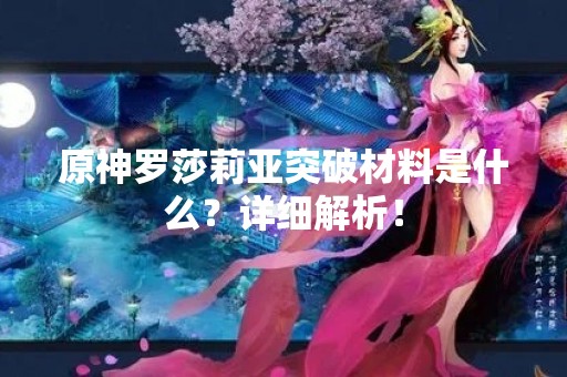 原神罗莎莉亚突破材料是什么？详细解析！