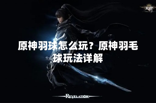 原神羽球怎么玩？原神羽毛球玩法详解