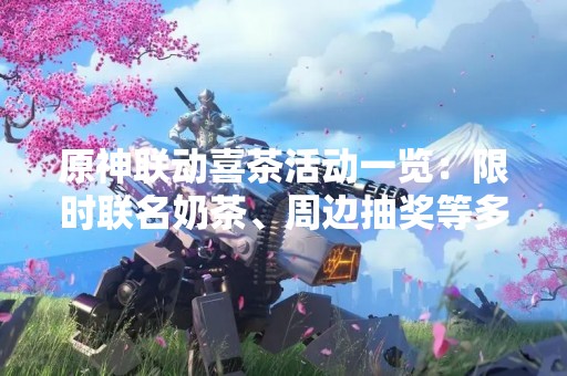原神联动喜茶活动一览：限时联名奶茶、周边抽奖等多重福利等你来