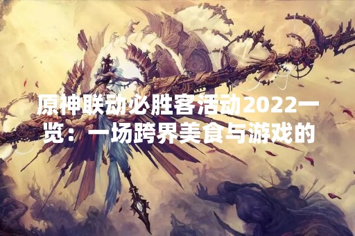 原神联动必胜客活动2022一览：一场跨界美食与游戏的盛宴