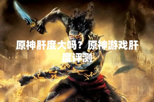 原神肝度大吗？原神游戏肝度评测