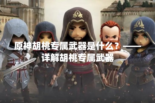 原神胡桃专属武器是什么？——详解胡桃专属武器