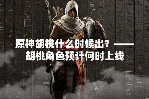 原神胡桃什么时候出？——胡桃角色预计何时上线