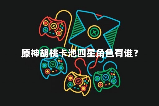 原神胡桃卡池四星角色有谁？