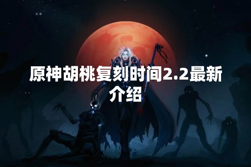 原神胡桃复刻时间2.2最新介绍